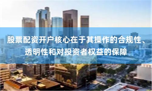 股票配资开户核心在于其操作的合规性、透明性和对投资者权益的保障
