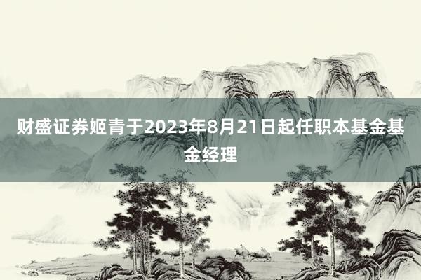 财盛证券姬青于2023年8月21日起任职本基金基金经理