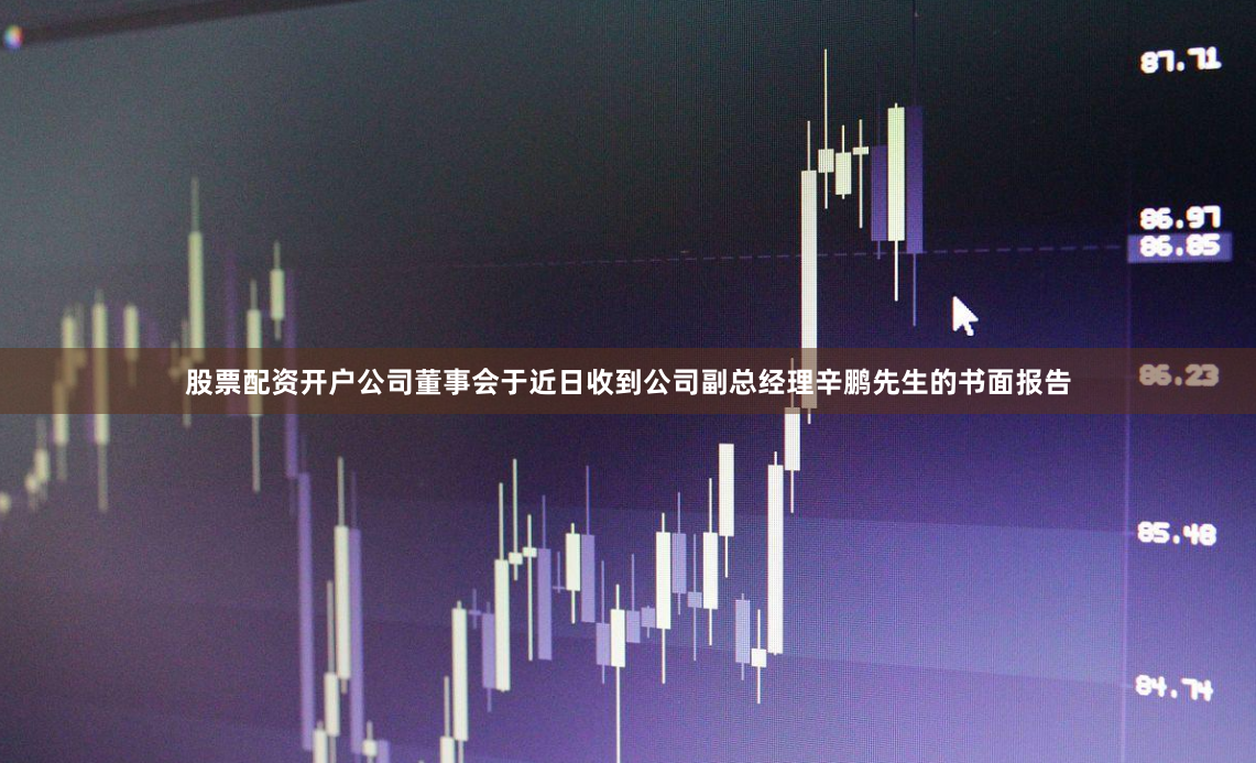 股票配资开户公司董事会于近日收到公司副总经理辛鹏先生的书面报告