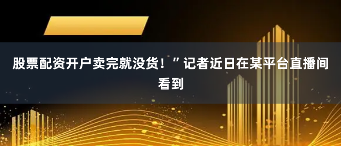 股票配资开户卖完就没货！”记者近日在某平台直播间看到