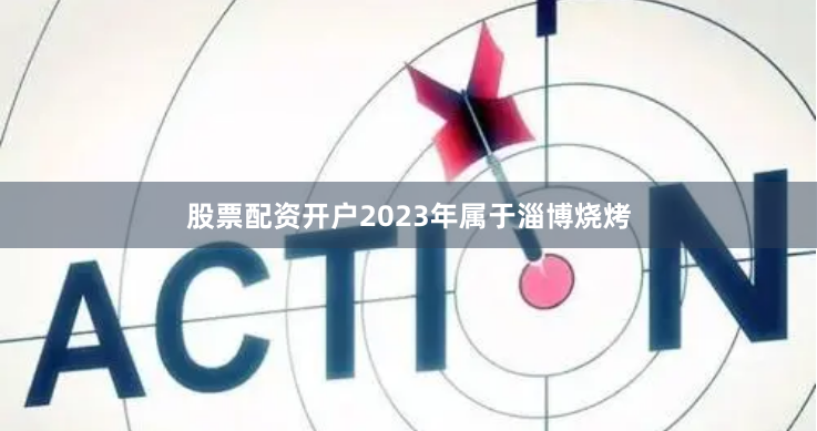 股票配资开户2023年属于淄博烧烤