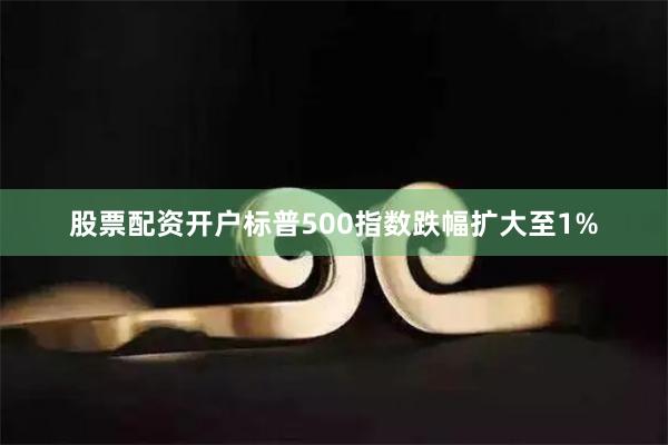 股票配资开户标普500指数跌幅扩大至1%