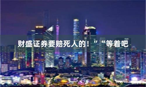 财盛证券要赔死人的！”“等着吧