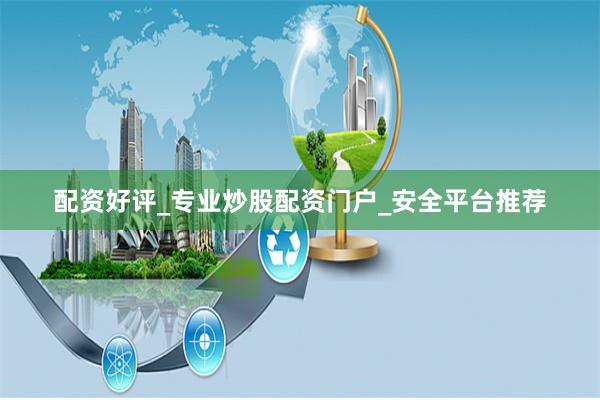 配资好评_专业炒股配资门户_安全平台推荐