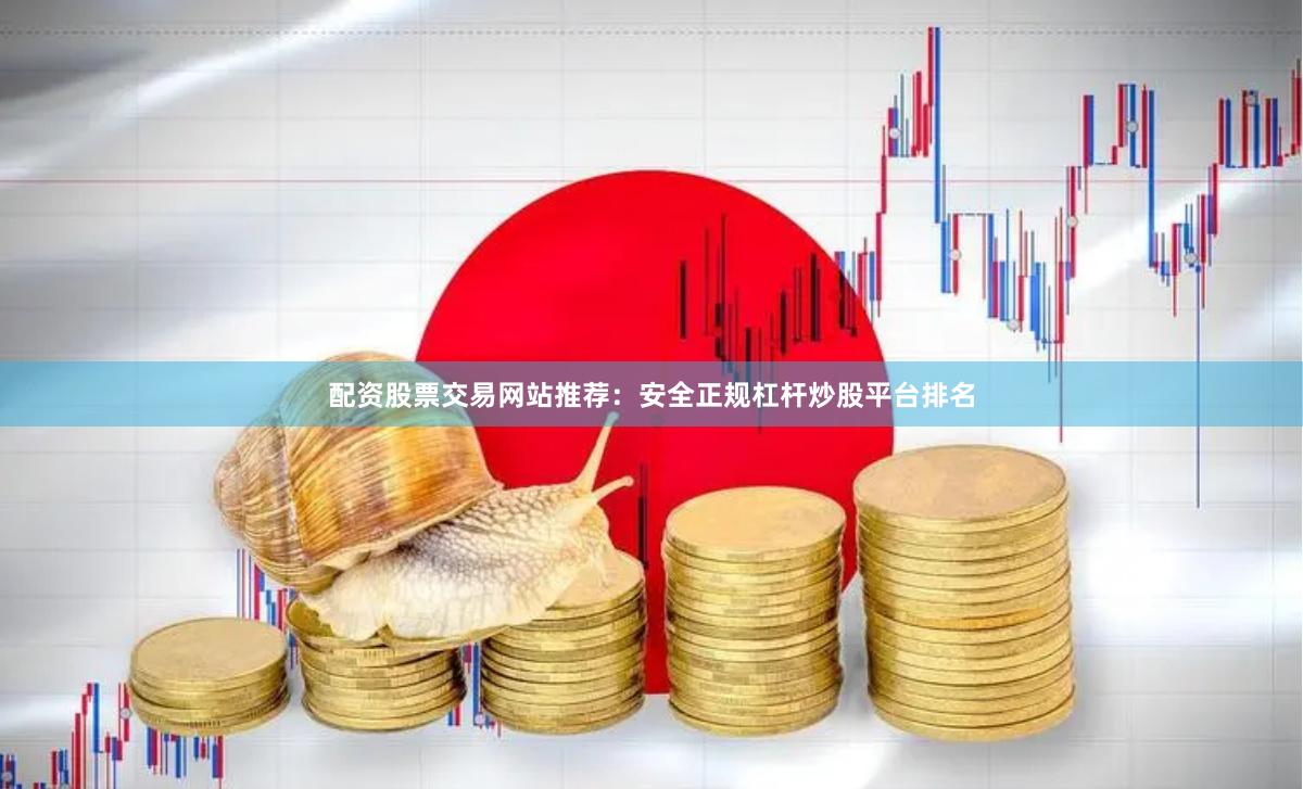 配资股票交易网站推荐：安全正规杠杆炒股平台排名