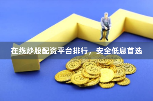 在线炒股配资平台排行，安全低息首选