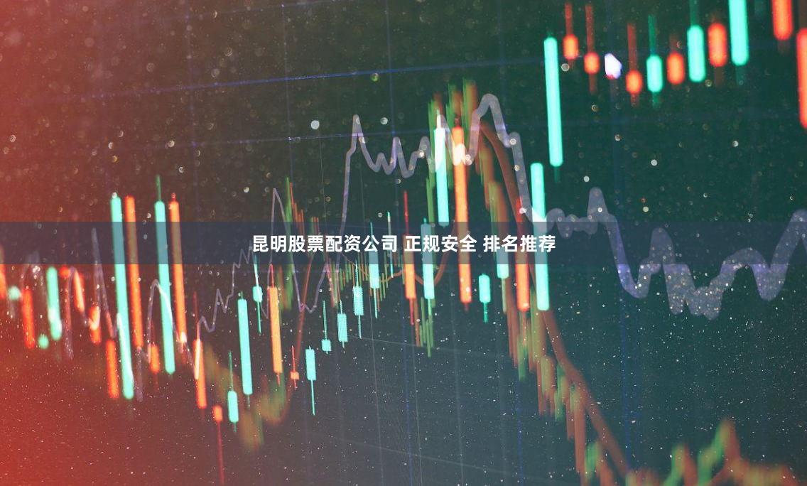 昆明股票配资公司 正规安全 排名推荐