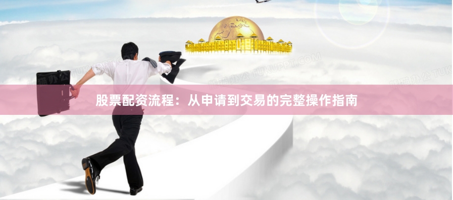 股票配资流程：从申请到交易的完整操作指南