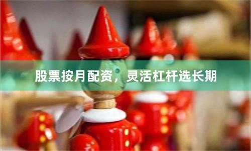 股票按月配资,灵活杠杆选长期