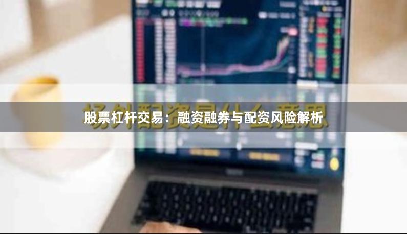 股票杠杆交易:融资融券与配资风险解析
