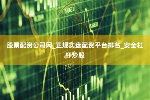 股票配资公司网_正规实盘配资平台排名_安全杠杆炒股